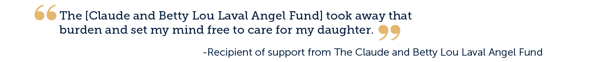 "The [Claude and Betty Lou Laval Angel Fund] took away that burden and set my mind free to care for my daughter." 