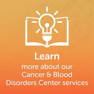 Learn more about our Cancer & Blood Disorders Center services